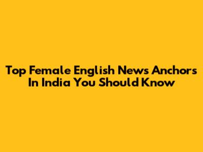 Top Female English News Anchors In India You Should Know