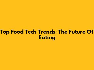 Top Food Tech Trends: The Future Of Eating