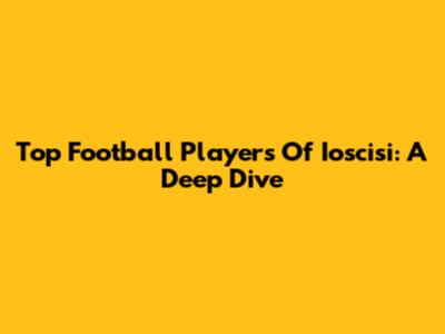 Top Football Players Of Ioscisi: A Deep Dive
