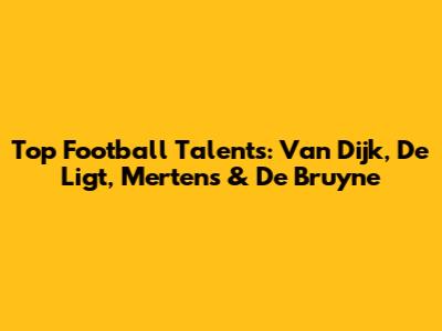 Top Football Talents: Van Dijk, De Ligt, Mertens & De Bruyne