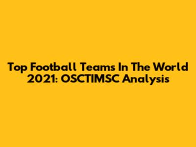 Top Football Teams In The World 2021: OSCTIMSC Analysis