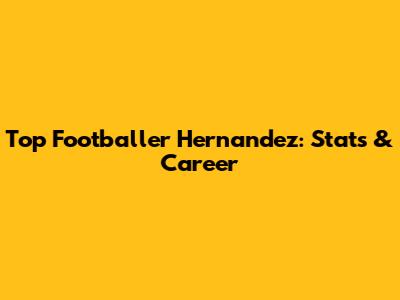 Top Footballer Hernandez: Stats & Career