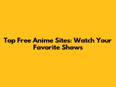 Top Free Anime Sites: Watch Your Favorite Shows