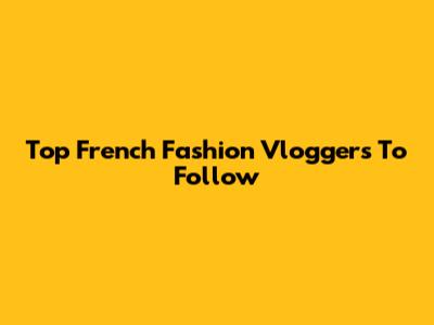 Top French Fashion Vloggers To Follow