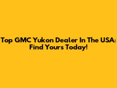 Top GMC Yukon Dealer In The USA: Find Yours Today!