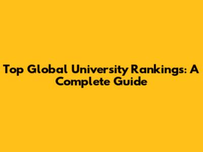 Top Global University Rankings: A Complete Guide