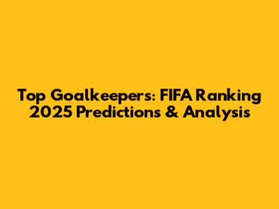 Top Goalkeepers: FIFA Ranking 2025 Predictions & Analysis