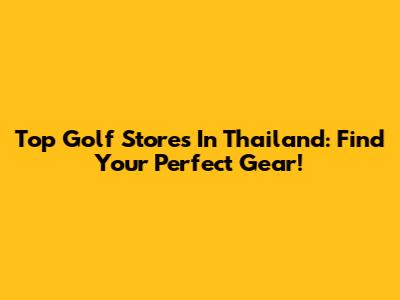 Top Golf Stores In Thailand: Find Your Perfect Gear!