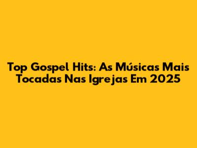 Top Gospel Hits: As Músicas Mais Tocadas Nas Igrejas Em 2025