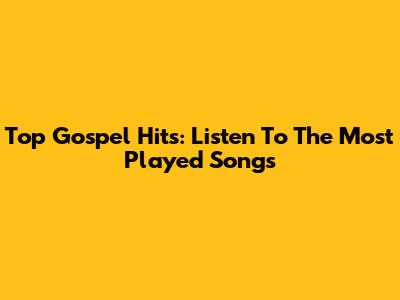 Top Gospel Hits: Listen To The Most Played Songs