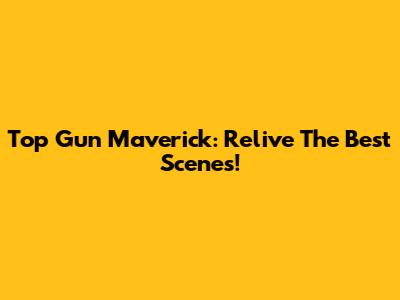 Top Gun Maverick: Relive The Best Scenes!