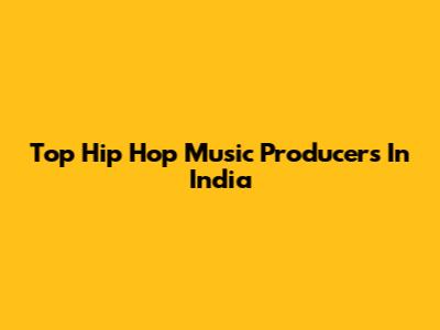 Top Hip Hop Music Producers In India