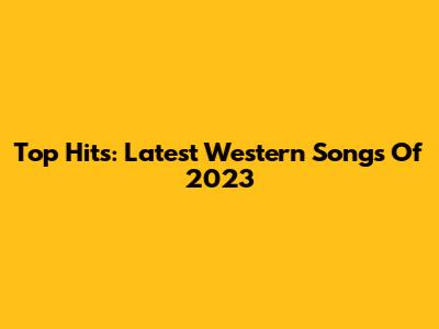 Top Hits: Latest Western Songs Of 2023