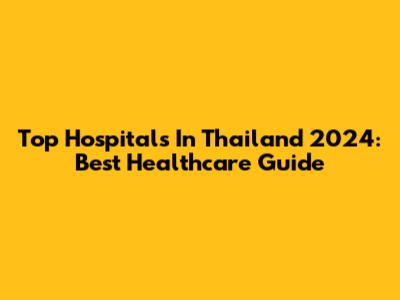 Top Hospitals In Thailand 2024: Best Healthcare Guide