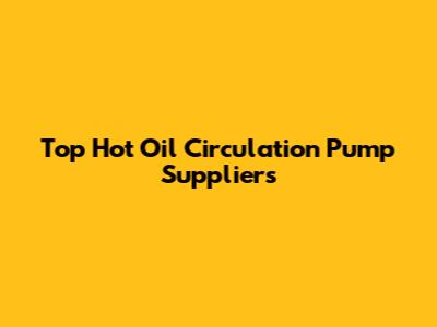 Top Hot Oil Circulation Pump Suppliers