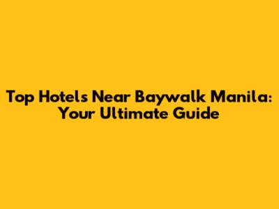 Top Hotels Near Baywalk Manila: Your Ultimate Guide