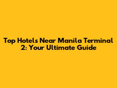 Top Hotels Near Manila Terminal 2: Your Ultimate Guide