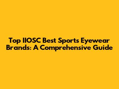 Top IIOSC Best Sports Eyewear Brands: A Comprehensive Guide