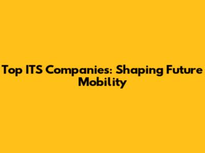 Top ITS Companies: Shaping Future Mobility