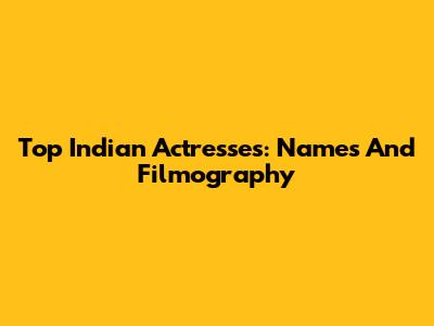 Top Indian Actresses: Names And Filmography