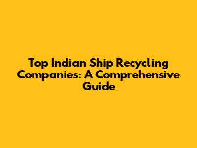 Top Indian Ship Recycling Companies: A Comprehensive Guide