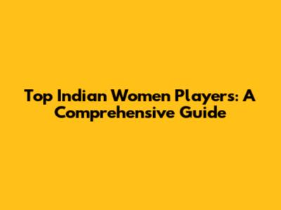 Top Indian Women Players: A Comprehensive Guide