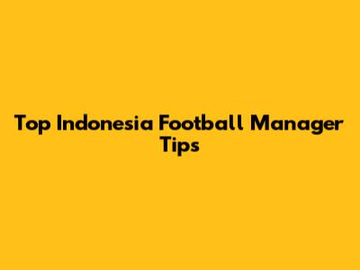 Top Indonesia Football Manager Tips
