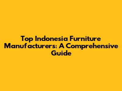 Top Indonesia Furniture Manufacturers: A Comprehensive Guide