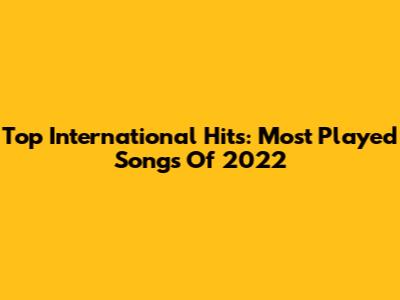 Top International Hits: Most Played Songs Of 2022