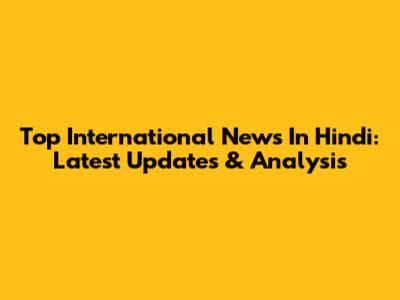 Top International News In Hindi: Latest Updates & Analysis