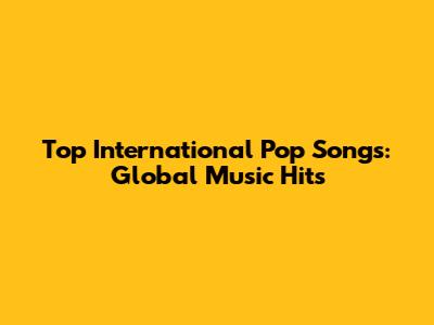 Top International Pop Songs: Global Music Hits