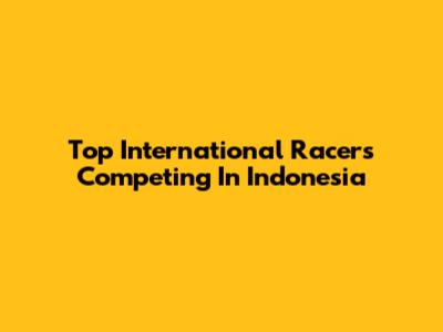 Top International Racers Competing In Indonesia