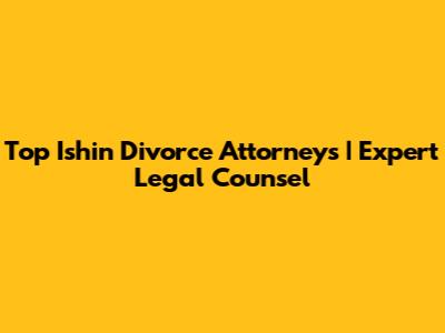 Top Ishin Divorce Attorneys | Expert Legal Counsel