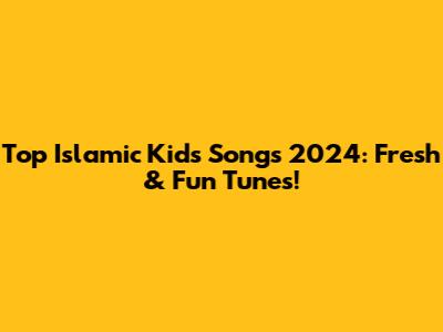 Top Islamic Kids Songs 2024: Fresh & Fun Tunes!