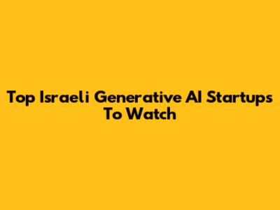 Top Israeli Generative AI Startups To Watch