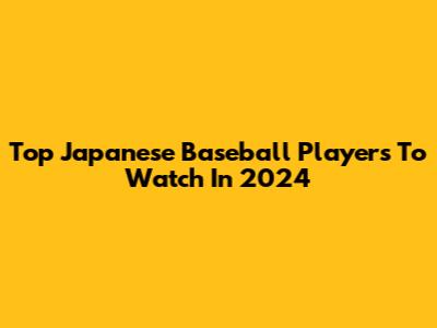 Top Japanese Baseball Players To Watch In 2024