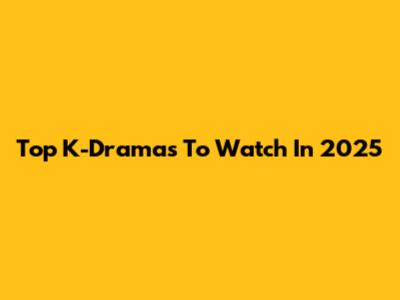 Top K-Dramas To Watch In 2025