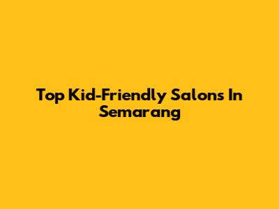 Top Kid-Friendly Salons In Semarang