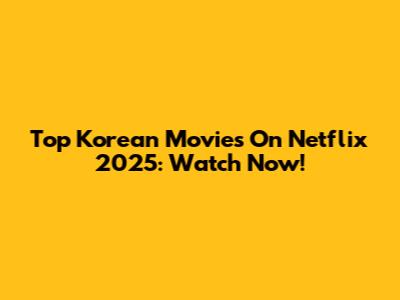 Top Korean Movies On Netflix 2025: Watch Now!