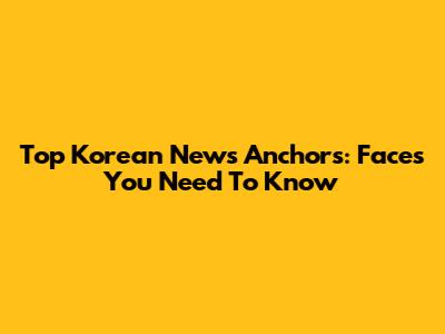 Top Korean News Anchors: Faces You Need To Know