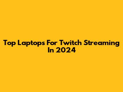 Top Laptops For Twitch Streaming In 2024