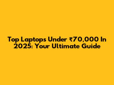 Top Laptops Under ₹70,000 In 2025: Your Ultimate Guide