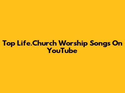 Top Life.Church Worship Songs On YouTube