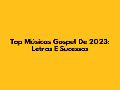 Top Músicas Gospel De 2023: Letras E Sucessos