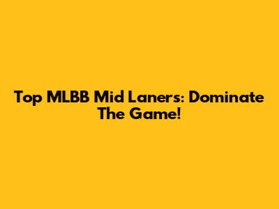 Top MLBB Mid Laners: Dominate The Game!