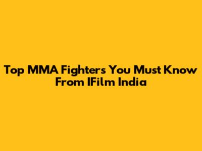 Top MMA Fighters You Must Know From IFilm India