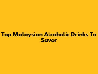 Top Malaysian Alcoholic Drinks To Savor