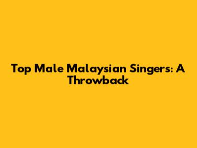 Top Male Malaysian Singers: A Throwback