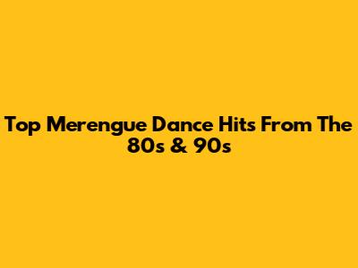 Top Merengue Dance Hits From The 80s & 90s