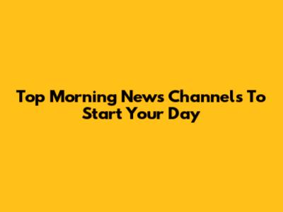 Top Morning News Channels To Start Your Day